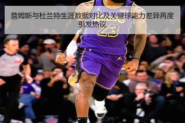 詹姆斯与杜兰特生涯数据对比及关键球能力差异再度引发热议 | OD