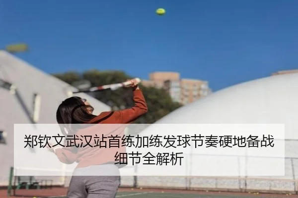 郑钦文武汉站首练加练发球节奏硬地备战细节全解析（Sports）